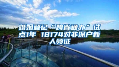 婚姻登记“跨省通办”试点1年 18174对非深户新人领证