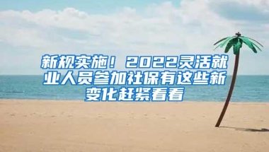 新规实施！2022灵活就业人员参加社保有这些新变化赶紧看看