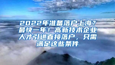 2022年准备落户上海？最快一年！高新技术企业人才引进直接落户，只需满足这些条件