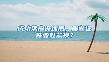 成功落户深圳后，哪些证件要赶紧换？