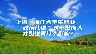 上海：浙江大学生创业“政府代偿”对于上海人才引进有什么影响？