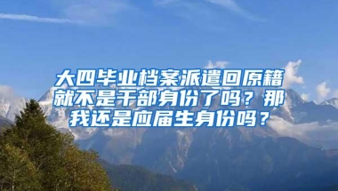 大四毕业档案派遣回原籍就不是干部身份了吗？那我还是应届生身份吗？