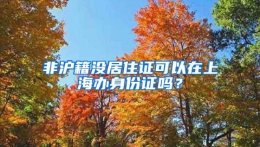 非沪籍没居住证可以在上海办身份证吗？