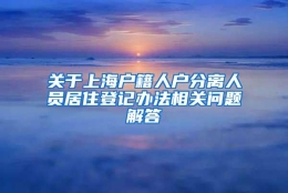 关于上海户籍人户分离人员居住登记办法相关问题解答