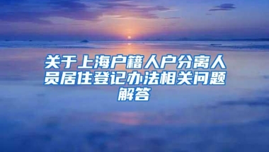 关于上海户籍人户分离人员居住登记办法相关问题解答