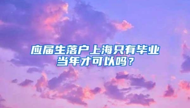 应届生落户上海只有毕业当年才可以吗？