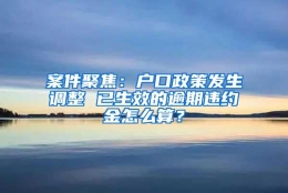 案件聚焦：户口政策发生调整 已生效的逾期违约金怎么算？