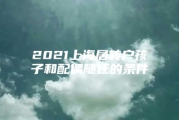 2021上海居转户孩子和配偶随迁的条件