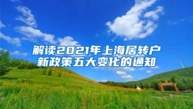 解读2021年上海居转户新政策五大变化的通知