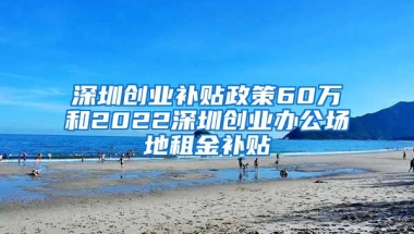 深圳创业补贴政策60万和2022深圳创业办公场地租金补贴