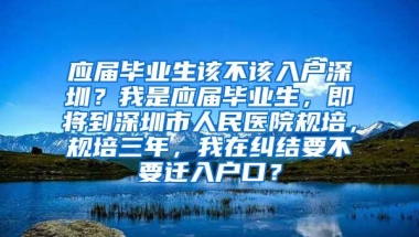 应届毕业生该不该入户深圳？我是应届毕业生，即将到深圳市人民医院规培，规培三年，我在纠结要不要迁入户口？