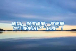 刚刚，深圳速度：高校应届毕业生落户“秒批”！