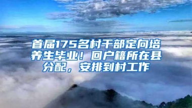 首届175名村干部定向培养生毕业！回户籍所在县分配，安排到村工作