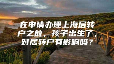 在申请办理上海居转户之前，孩子出生了，对居转户有影响吗？