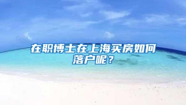 在职博士在上海买房如何落户呢？