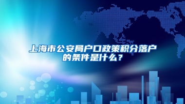 上海市公安局户口政策积分落户的条件是什么？