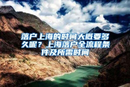 落户上海的时间大概要多久呢？上海落户全流程条件及所需时间