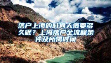 落户上海的时间大概要多久呢？上海落户全流程条件及所需时间