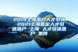 2019上海落户人才引进 2021上海嘉定人才引进落户 上海 人才引进落户 条件