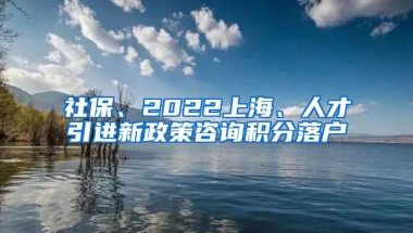 社保、2022上海、人才引进新政策咨询积分落户