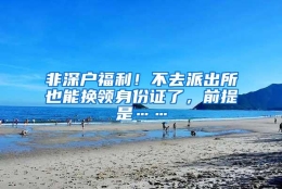 非深户福利！不去派出所也能换领身份证了，前提是……