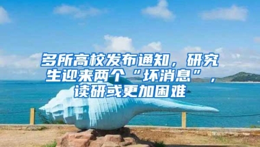 多所高校发布通知，研究生迎来两个“坏消息”，读研或更加困难