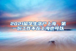 2021留学生落户上海，第一份工作不在上海也可以