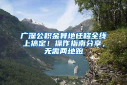 广深公积金异地迁移全线上搞定！操作指南分享，无需两地跑