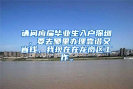 请问应届毕业生入户深圳 ，要去哪里办理靠谱又省钱，我现在在龙岗区工作。