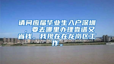 请问应届毕业生入户深圳 ，要去哪里办理靠谱又省钱，我现在在龙岗区工作。