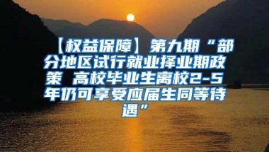 【权益保障】第九期“部分地区试行就业择业期政策 高校毕业生离校2-5年仍可享受应届生同等待遇”