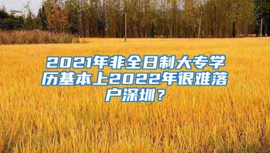 2021年非全日制大专学历基本上2022年很难落户深圳？