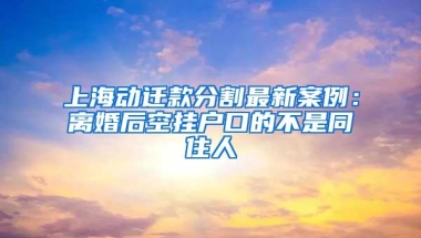 上海动迁款分割最新案例：离婚后空挂户口的不是同住人