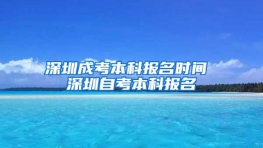 深圳成考本科报名时间 深圳自考本科报名