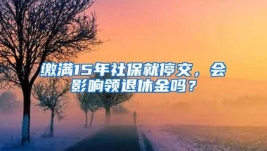 缴满15年社保就停交，会影响领退休金吗？