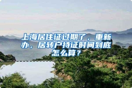 上海居住证过期了，重新办，居转户持证时间到底怎么算？