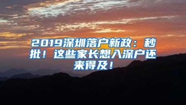 2019深圳落户新政：秒批！这些家长想入深户还来得及！