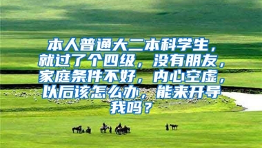 本人普通大二本科学生，就过了个四级，没有朋友，家庭条件不好，内心空虚，以后该怎么办，能来开导我吗？