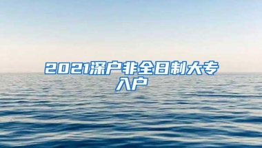 2021深户非全日制大专入户