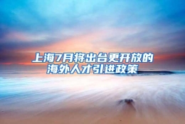 上海7月将出台更开放的海外人才引进政策