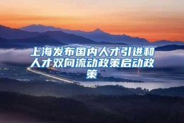 上海发布国内人才引进和人才双向流动政策启动政策