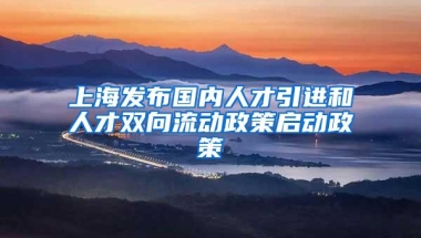 上海发布国内人才引进和人才双向流动政策启动政策