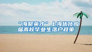 “海聚英才”上海优化应届高校毕业生落户政策