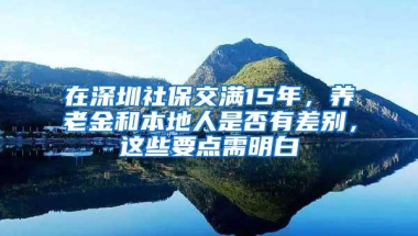 在深圳社保交满15年，养老金和本地人是否有差别，这些要点需明白