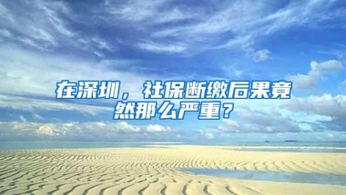 在深圳，社保断缴后果竟然那么严重？