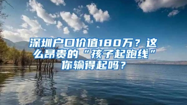 深圳户口价值180万？这么昂贵的“孩子起跑线”你输得起吗？