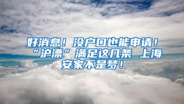 好消息！没户口也能申请！“沪漂”满足这几条 上海安家不是梦！