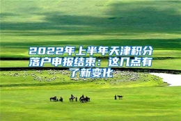 2022年上半年天津积分落户申报结束：这几点有了新变化