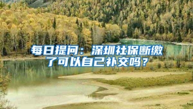 每日提问：深圳社保断缴了可以自己补交吗？