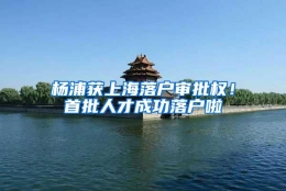 杨浦获上海落户审批权！首批人才成功落户啦